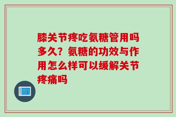 膝关节疼吃氨糖管用吗多久？氨糖的功效与作用怎么样可以缓解关节疼痛吗