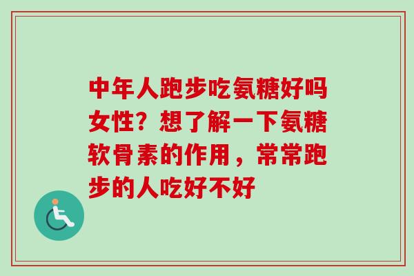 中年人跑步吃氨糖好吗女性？想了解一下氨糖软骨素的作用，常常跑步的人吃好不好