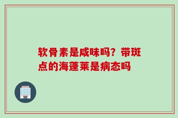 软骨素是咸味吗？带斑点的海蓬莱是病态吗