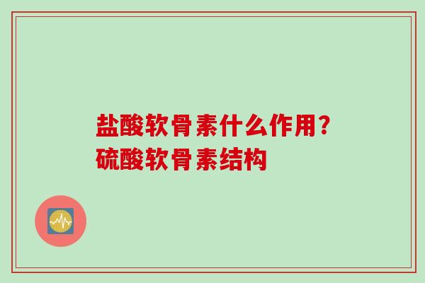 盐酸软骨素什么作用？硫酸软骨素结构