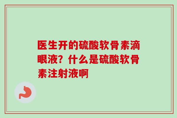 医生开的硫酸软骨素滴眼液？什么是硫酸软骨素注射液啊