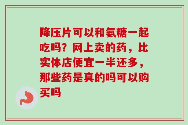 降压片可以和氨糖一起吃吗？网上卖的药，比实体店便宜一半还多，那些药是真的吗可以购买吗