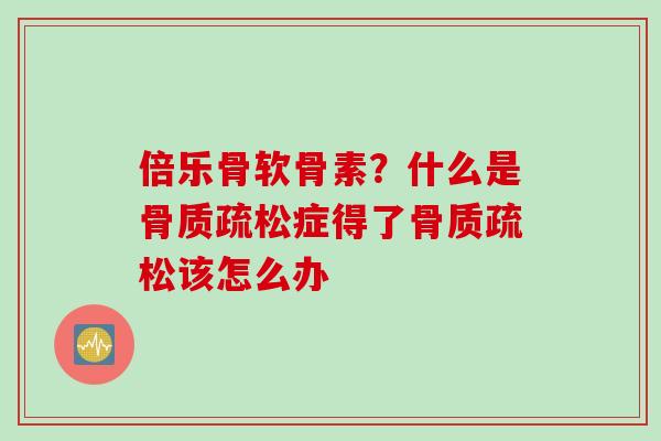 倍乐骨软骨素？什么是骨质疏松症得了骨质疏松该怎么办