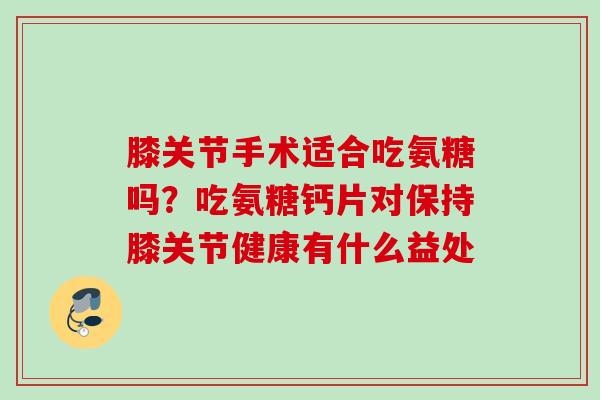 膝关节手术适合吃氨糖吗？吃氨糖钙片对保持膝关节健康有什么益处