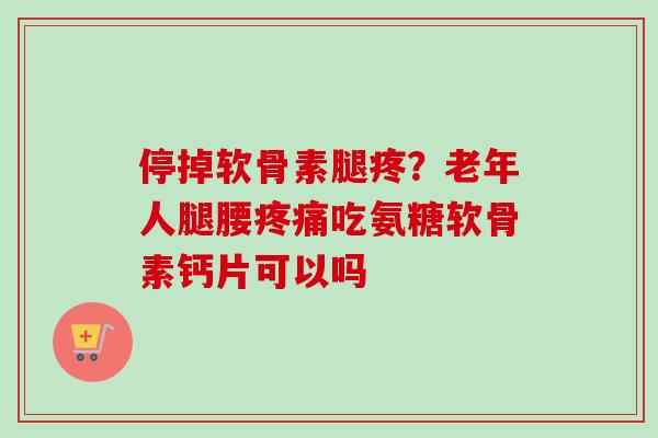 停掉软骨素腿疼？老年人腿腰疼痛吃氨糖软骨素钙片可以吗