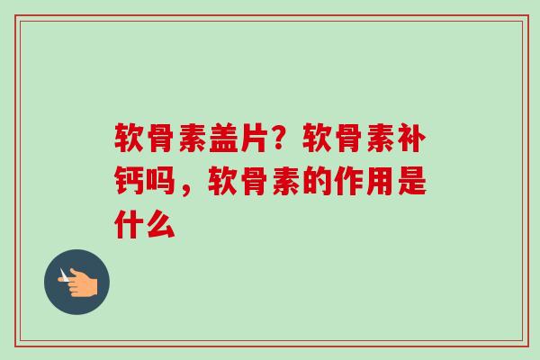 软骨素盖片？软骨素补钙吗，软骨素的作用是什么