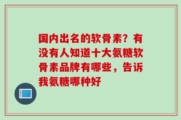 国内出名的软骨素？有没有人知道十大氨糖软骨素品牌有哪些，告诉我氨糖哪种好