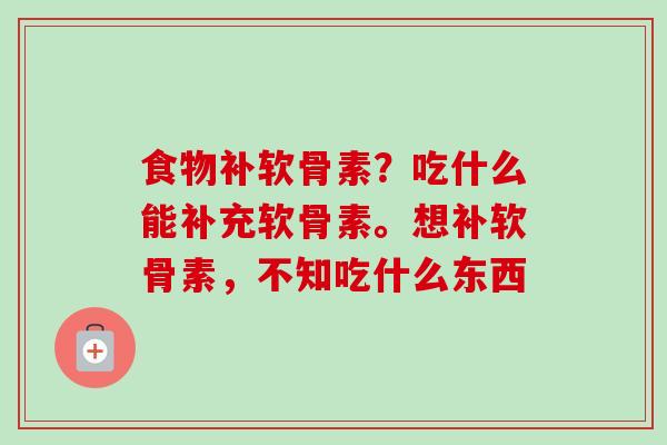 食物补软骨素？吃什么能补充软骨素。想补软骨素，不知吃什么东西