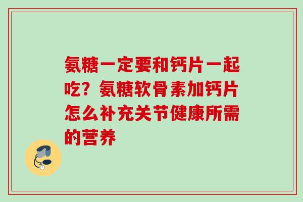氨糖一定要和钙片一起吃？氨糖软骨素加钙片怎么补充关节健康所需的营养