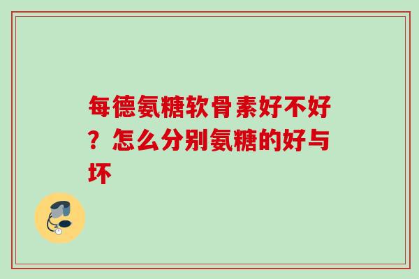 每德氨糖软骨素好不好？怎么分别氨糖的好与坏
