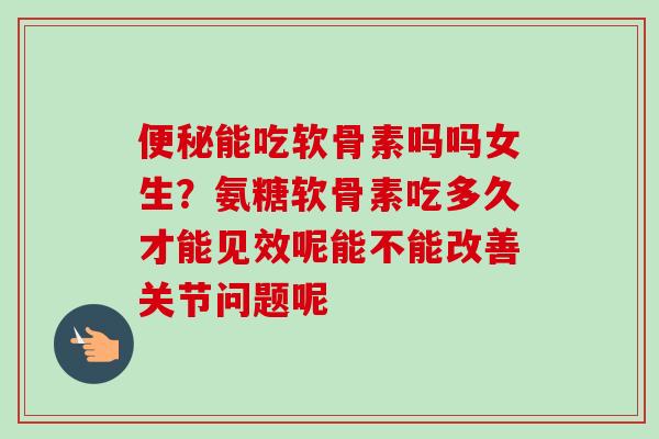 便秘能吃软骨素吗吗女生？氨糖软骨素吃多久才能见效呢能不能改善关节问题呢