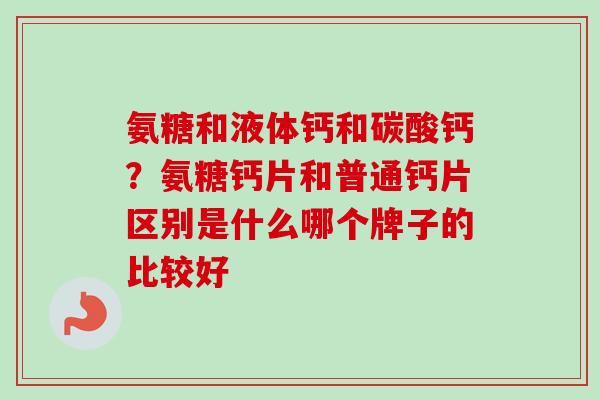 氨糖和液体钙和碳酸钙？氨糖钙片和普通钙片区别是什么哪个牌子的比较好