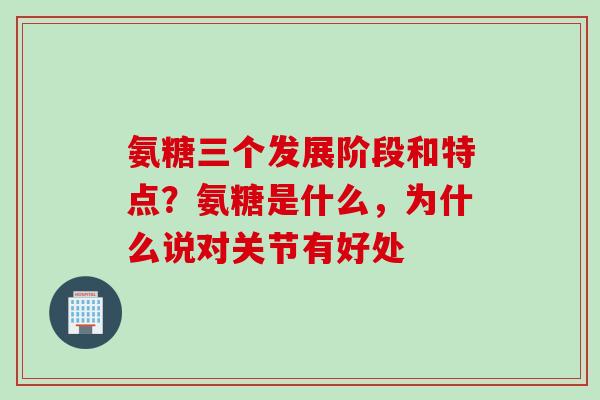 氨糖三个发展阶段和特点？氨糖是什么，为什么说对关节有好处