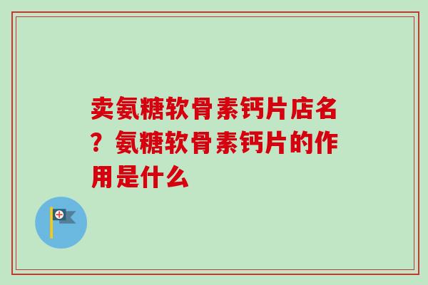 卖氨糖软骨素钙片店名?氨糖软骨素钙片的作用是什么 卖氨糖软骨素钙片店名?氨糖软骨素钙片的作用是什么