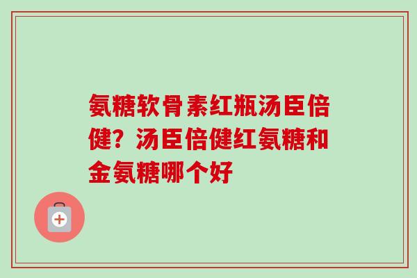 氨糖软骨素红瓶汤臣倍健？汤臣倍健红氨糖和金氨糖哪个好