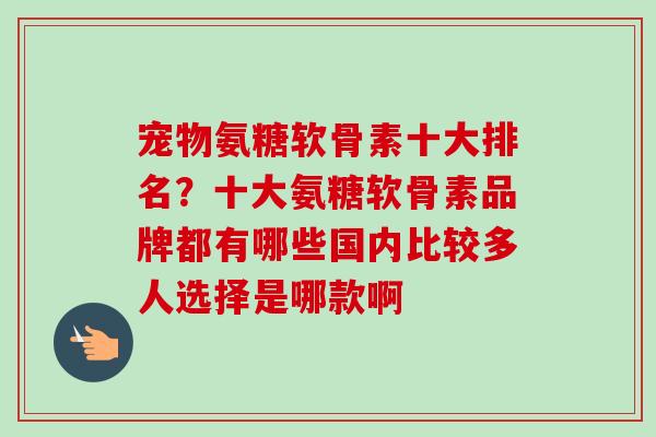 宠物氨糖软骨素十大排名？十大氨糖软骨素品牌都有哪些国内比较多人选择是哪款啊