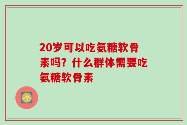 20岁可以吃氨糖软骨素吗？什么群体需要吃氨糖软骨素