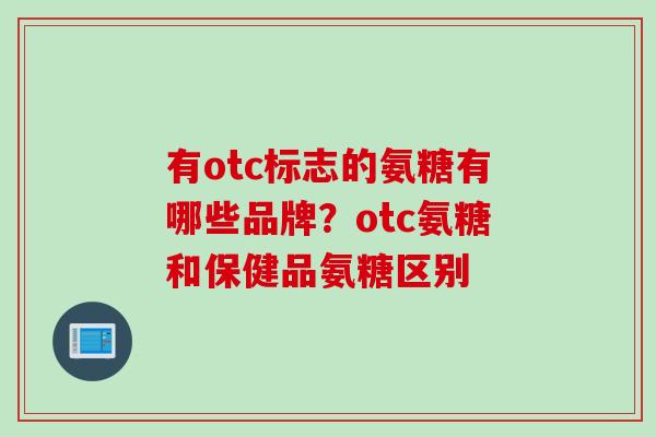 有otc标志的氨糖有哪些品牌？otc氨糖和保健品氨糖区别