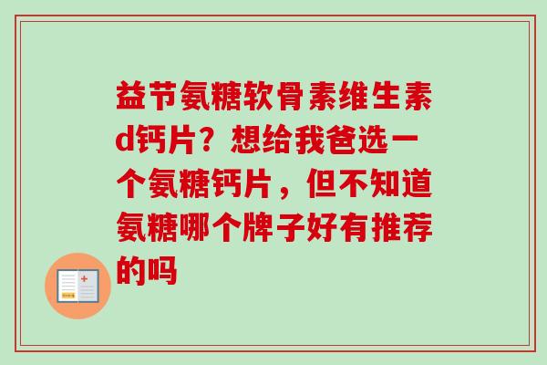 益节氨糖软骨素维生素d钙片？想给我爸选一个氨糖钙片，但不知道氨糖哪个牌子好有推荐的吗
