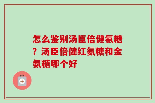 怎么鉴别汤臣倍健氨糖？汤臣倍健红氨糖和金氨糖哪个好