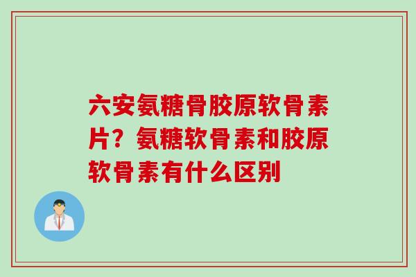 六安氨糖骨胶原软骨素片？氨糖软骨素和胶原软骨素有什么区别