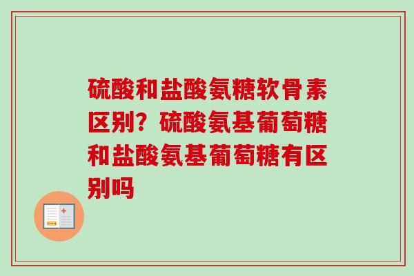硫酸和盐酸氨糖软骨素区别？硫酸氨基葡萄糖和盐酸氨基葡萄糖有区别吗