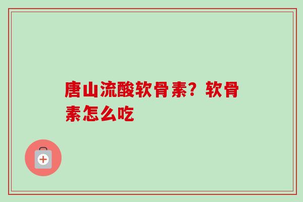 唐山流酸软骨素？软骨素怎么吃