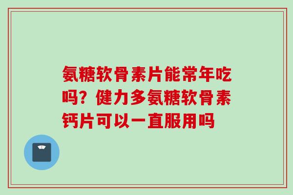 氨糖软骨素片能常年吃吗？健力多氨糖软骨素钙片可以一直服用吗