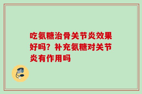 吃氨糖治骨关节炎效果好吗？补充氨糖对关节炎有作用吗