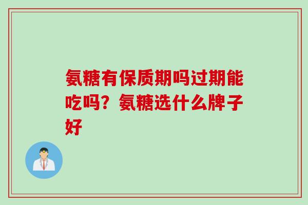氨糖有保质期吗过期能吃吗？氨糖选什么牌子好