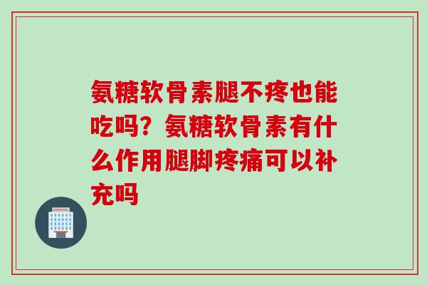 氨糖软骨素腿不疼也能吃吗？氨糖软骨素有什么作用腿脚疼痛可以补充吗