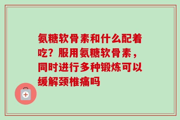 氨糖软骨素和什么配着吃？服用氨糖软骨素，同时进行多种锻炼可以缓解颈椎痛吗