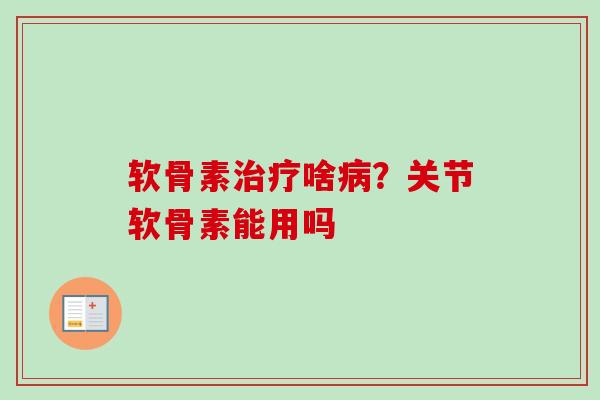 软骨素治疗啥病？关节软骨素能用吗