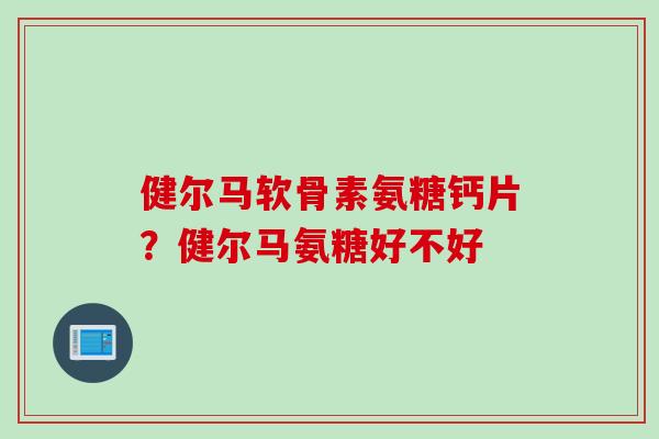 健尔马软骨素氨糖钙片？健尔马氨糖好不好