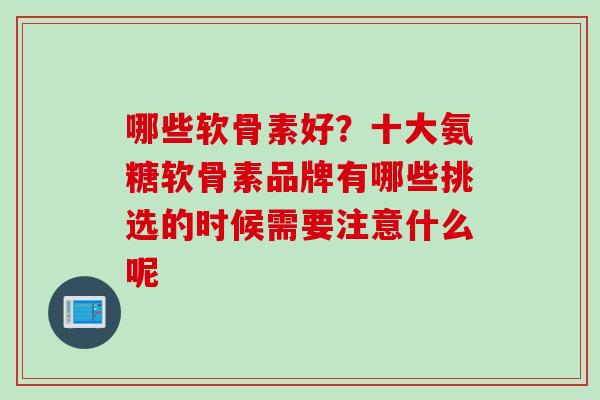 哪些软骨素好？十大氨糖软骨素品牌有哪些挑选的时候需要注意什么呢