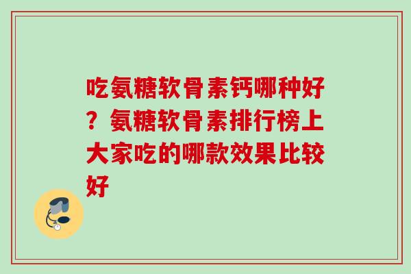 吃氨糖软骨素钙哪种好？氨糖软骨素排行榜上大家吃的哪款效果比较好