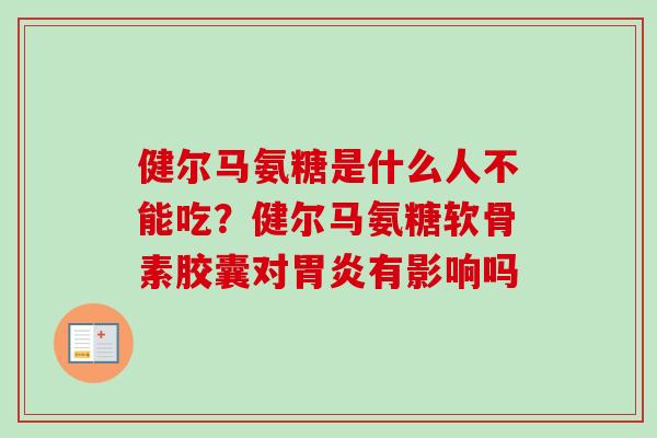 健尔马氨糖是什么人不能吃?健尔马氨糖软骨素胶囊对有影响吗 健尔马氨糖是什么人不能吃?健尔马氨糖软骨素胶囊对有影响吗