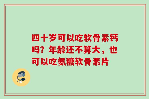 四十岁可以吃软骨素钙吗？年龄还不算大，也可以吃氨糖软骨素片