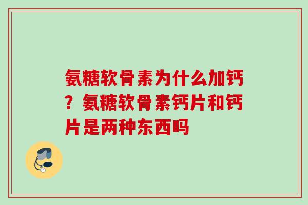 氨糖软骨素为什么加钙？氨糖软骨素钙片和钙片是两种东西吗