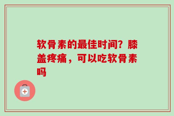 软骨素的最佳时间？膝盖疼痛，可以吃软骨素吗