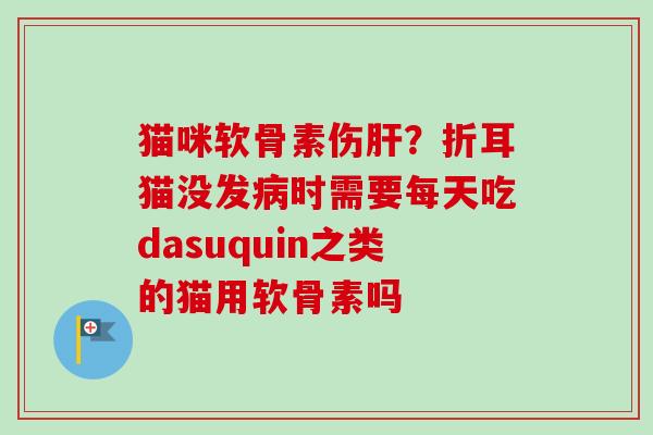猫咪软骨素伤肝？折耳猫没发病时需要每天吃dasuquin之类的猫用软骨素吗