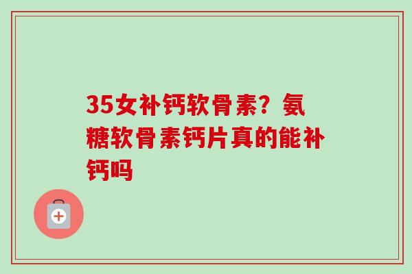 35女补钙软骨素？氨糖软骨素钙片真的能补钙吗
