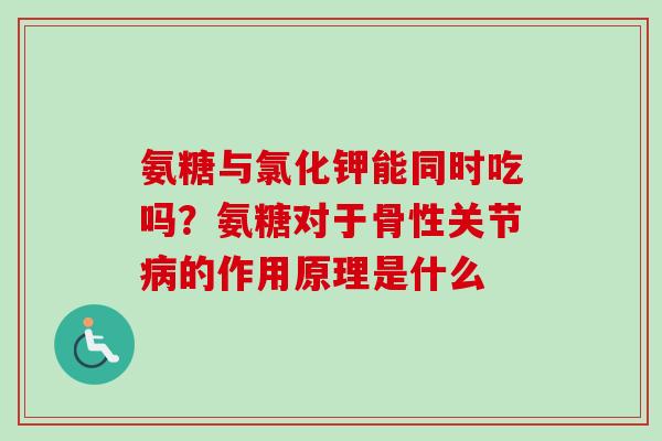 氨糖与氯化钾能同时吃吗？氨糖对于骨性关节病的作用原理是什么