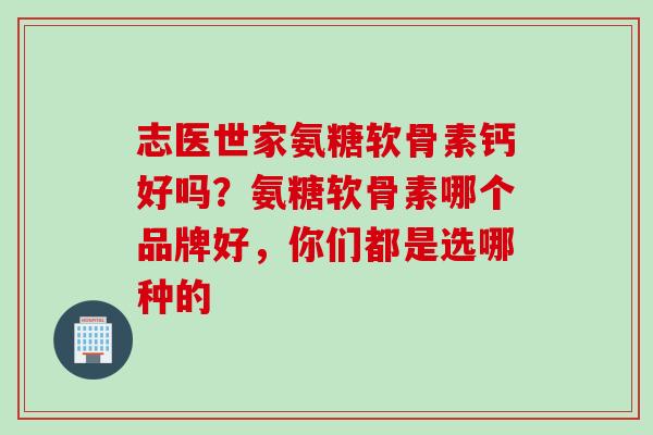 志医世家氨糖软骨素钙好吗？氨糖软骨素哪个品牌好，你们都是选哪种的