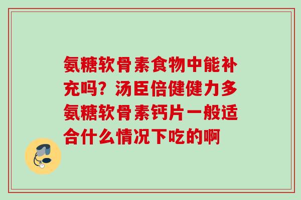 氨糖软骨素食物中能补充吗？汤臣倍健健力多氨糖软骨素钙片一般适合什么情况下吃的啊
