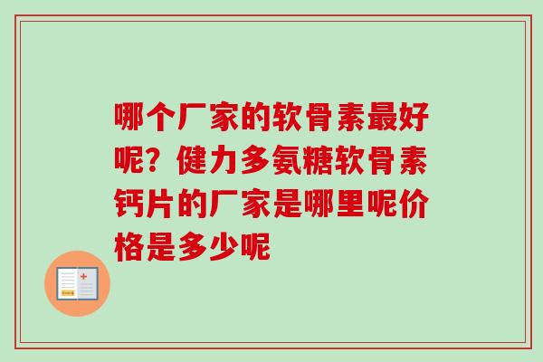 哪个厂家的软骨素最好呢？健力多氨糖软骨素钙片的厂家是哪里呢价格是多少呢