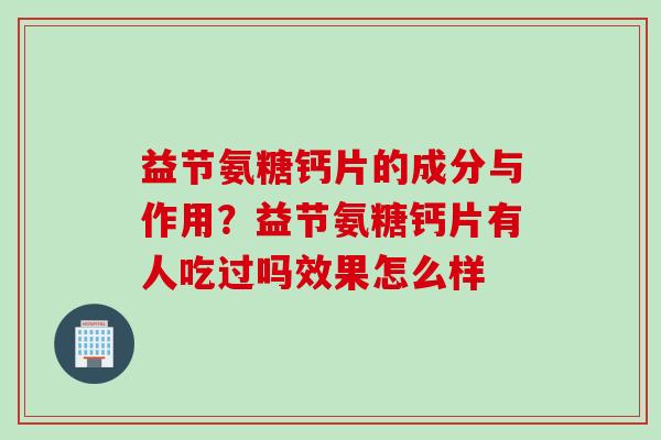 益节氨糖钙片的成分与作用？益节氨糖钙片有人吃过吗效果怎么样