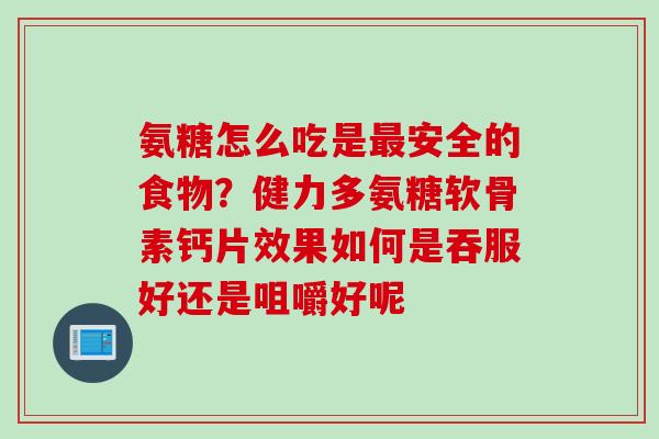氨糖怎么吃是最安全的食物？健力多氨糖软骨素钙片效果如何是吞服好还是咀嚼好呢