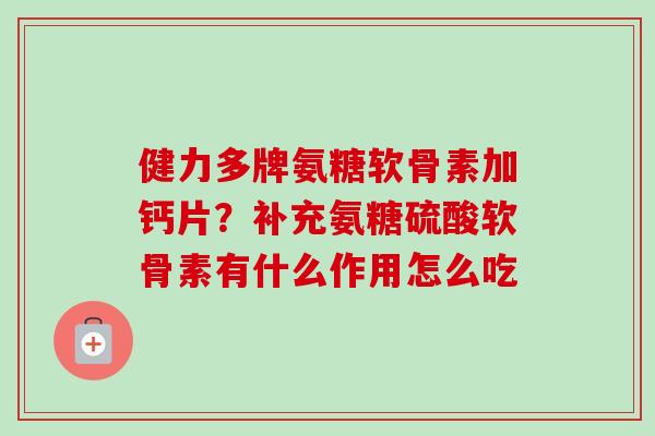 健力多牌氨糖软骨素加钙片？补充氨糖硫酸软骨素有什么作用怎么吃