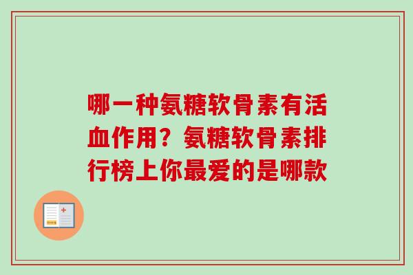 哪一种氨糖软骨素有活血作用？氨糖软骨素排行榜上你最爱的是哪款